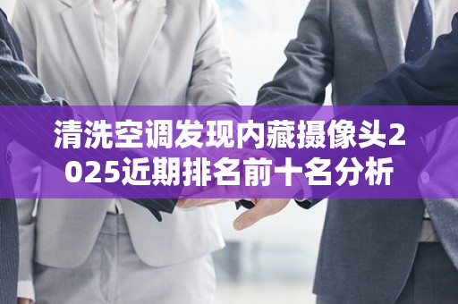 清洗空调发现内藏摄像头2025近期排名前十名分析