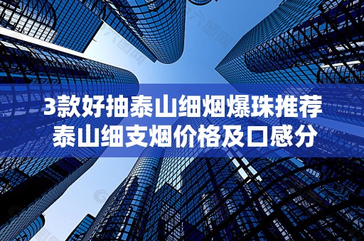 3款好抽泰山细烟爆珠推荐 泰山细支烟价格及口感分析