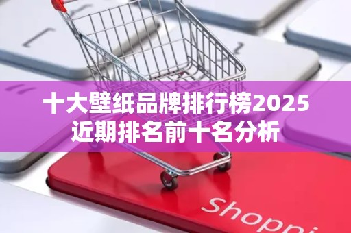 十大壁纸品牌排行榜2025近期排名前十名分析