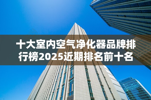 十大室内空气净化器品牌排行榜2025近期排名前十名分析