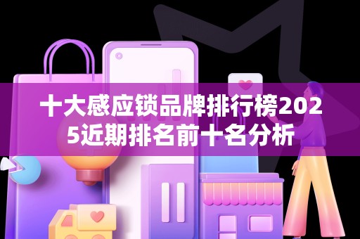 十大感应锁品牌排行榜2025近期排名前十名分析