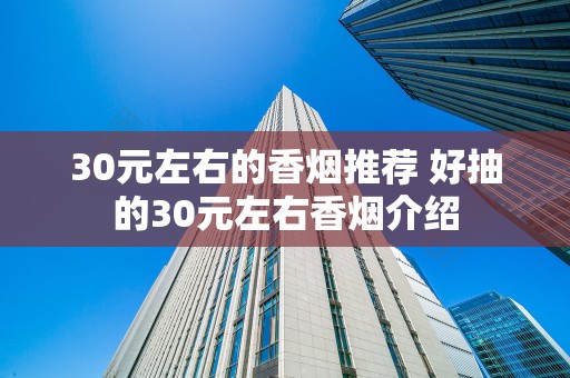 30元左右的香烟推荐 好抽的30元左右香烟介绍