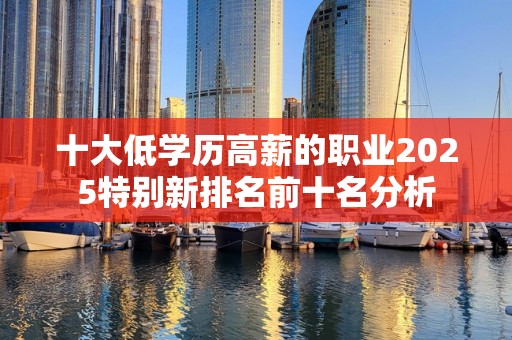 十大低学历高薪的职业2025特别新排名前十名分析