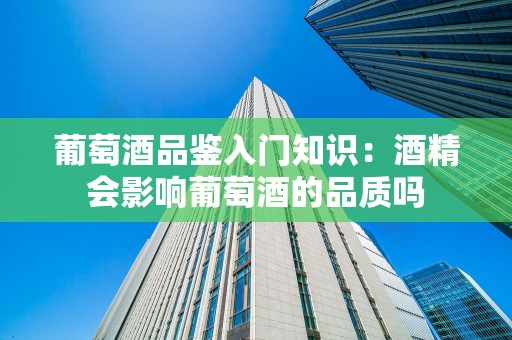 葡萄酒品鉴入门知识：酒精会影响葡萄酒的品质吗