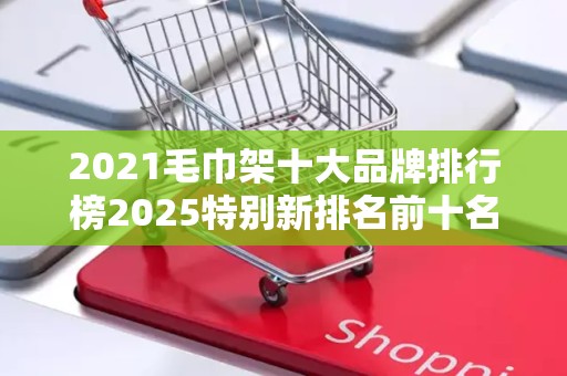 2021毛巾架十大品牌排行榜2025特别新排名前十名分析
