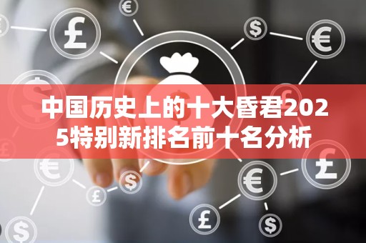 中国历史上的十大昏君2025特别新排名前十名分析