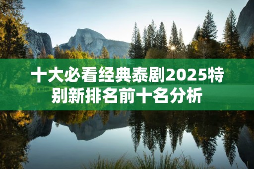 十大必看经典泰剧2025特别新排名前十名分析