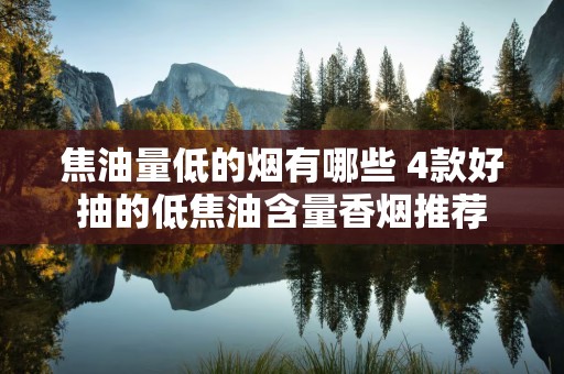 焦油量低的烟有哪些 4款好抽的低焦油含量香烟推荐