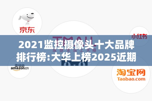 2021监控摄像头十大品牌排行榜:大华上榜2025近期排名前十名榜单出炉