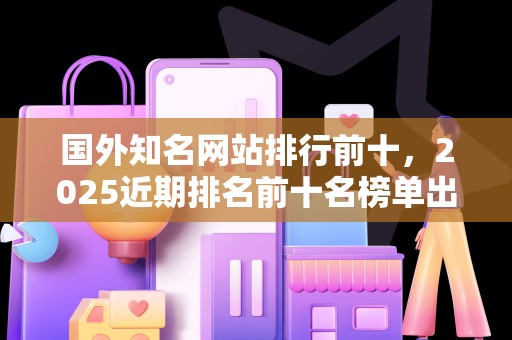 国外知名网站排行前十，2025近期排名前十名榜单出炉