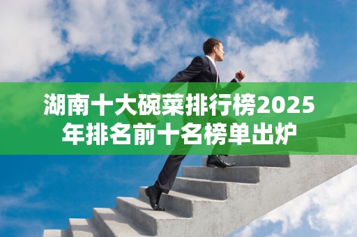 湖南十大碗菜排行榜2025年排名前十名榜单出炉