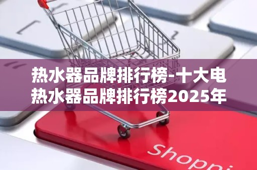 热水器品牌排行榜-十大电热水器品牌排行榜2025年排名前十名榜单出炉