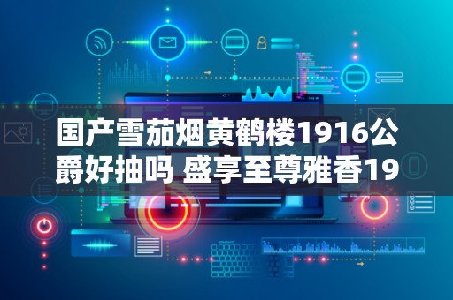 国产雪茄烟黄鹤楼1916公爵好抽吗 盛享至尊雅香1916公爵