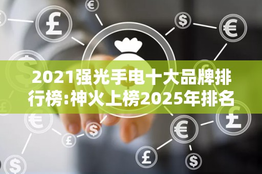 2021强光手电十大品牌排行榜:神火上榜2025年排名前十名榜单出炉