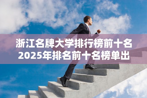 浙江名牌大学排行榜前十名2025年排名前十名榜单出炉