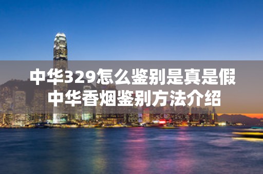 中华329怎么鉴别是真是假 中华香烟鉴别方法介绍