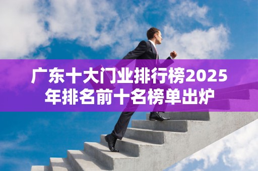 广东十大门业排行榜2025年排名前十名榜单出炉