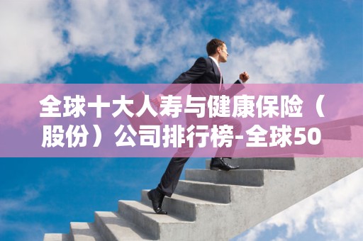 全球十大人寿与健康保险（股份）公司排行榜-全球500强公司排名2025年排名前十名榜单出炉