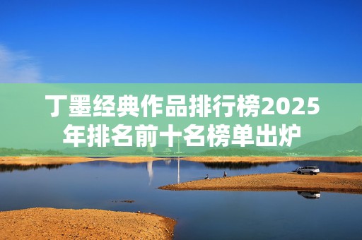 丁墨经典作品排行榜2025年排名前十名榜单出炉