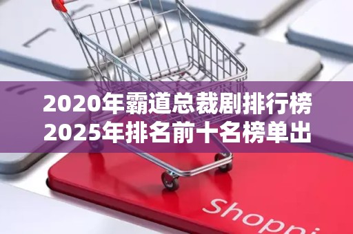 2020年霸道总裁剧排行榜2025年排名前十名榜单出炉