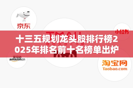 十三五规划龙头股排行榜2025年排名前十名榜单出炉