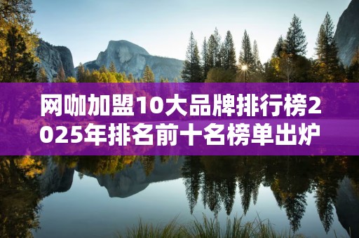 网咖加盟10大品牌排行榜2025年排名前十名榜单出炉