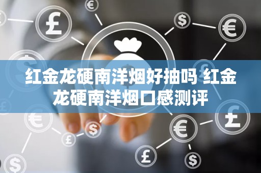 红金龙硬南洋烟好抽吗 红金龙硬南洋烟口感测评