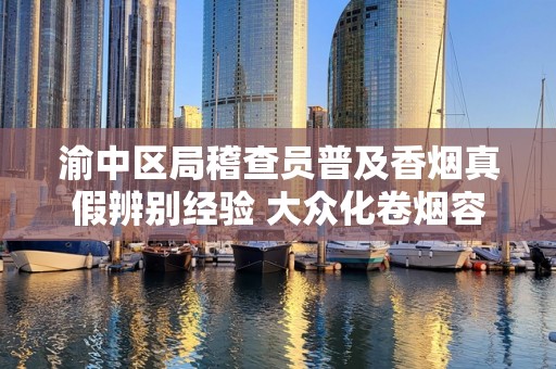 渝中区局稽查员普及香烟真假辨别经验 大众化卷烟容易出假烟