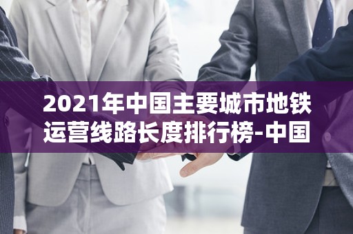 2021年中国主要城市地铁运营线路长度排行榜-中国城市2025地铁排名2025年排名前十名榜单出炉