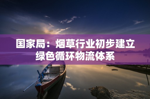 国家局：烟草行业初步建立绿色循环物流体系