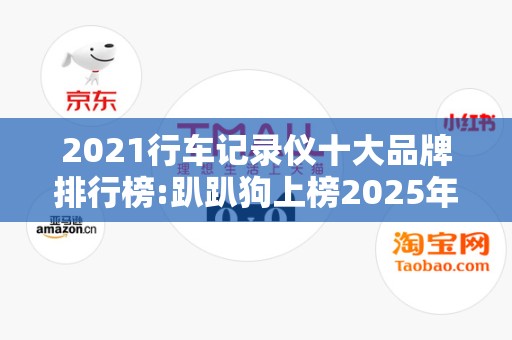 2021行车记录仪十大品牌排行榜:趴趴狗上榜2025年排名前十名榜单出炉