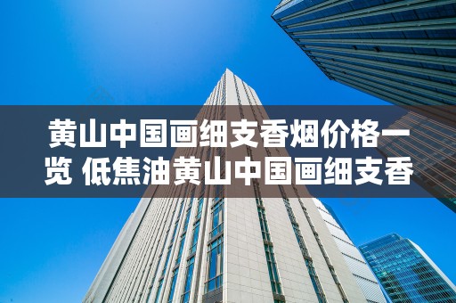 黄山中国画细支香烟价格一览 低焦油黄山中国画细支香烟