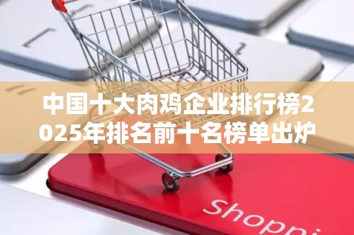 中国十大肉鸡企业排行榜2025年排名前十名榜单出炉