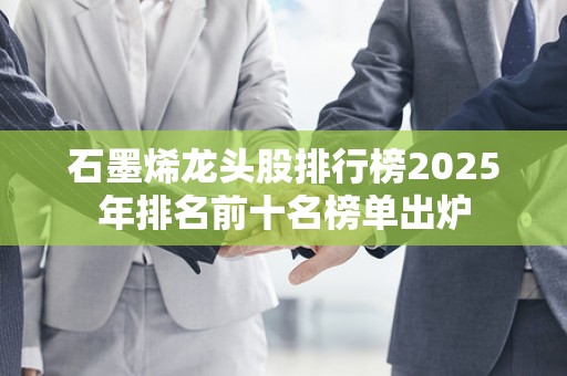 石墨烯龙头股排行榜2025年排名前十名榜单出炉