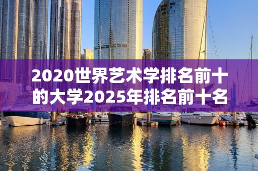 2020世界艺术学排名前十的大学2025年排名前十名榜单出炉