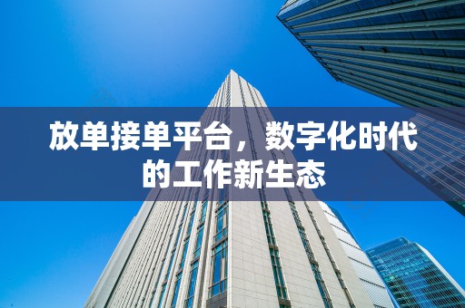 放单接单平台，数字化时代的工作新生态
