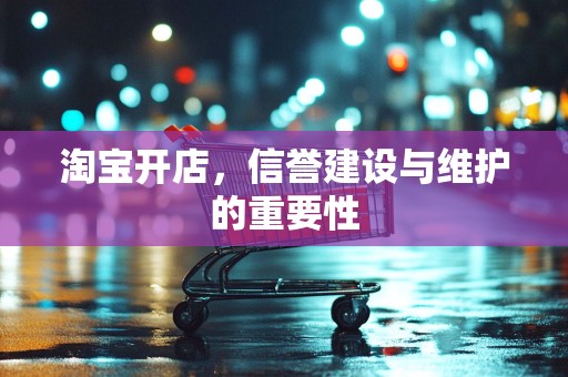 淘宝开店，信誉建设与维护的重要性