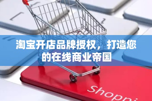 淘宝开店品牌授权，打造您的在线商业帝国