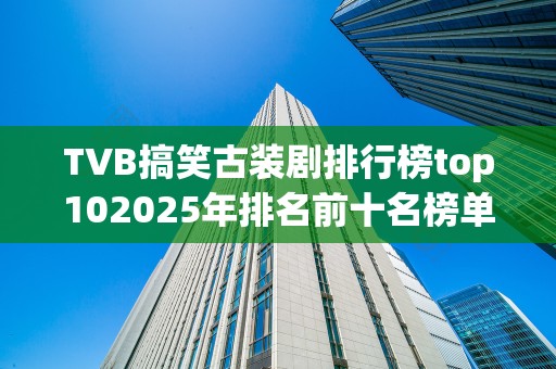 TVB搞笑古装剧排行榜top102025年排名前十名榜单出炉