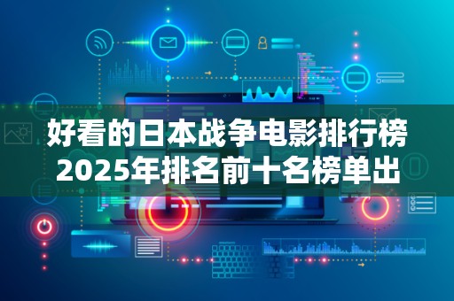 好看的日本战争电影排行榜2025年排名前十名榜单出炉