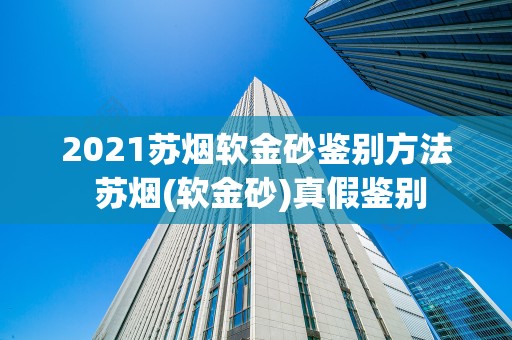 2021苏烟软金砂鉴别方法 苏烟(软金砂)真假鉴别