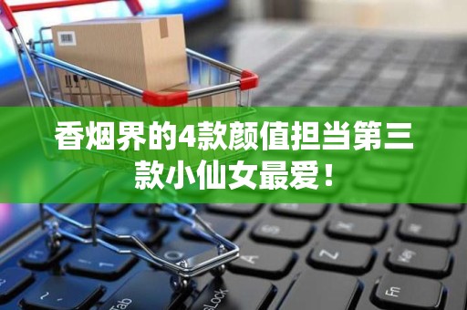 香烟界的4款颜值担当第三款小仙女最爱！