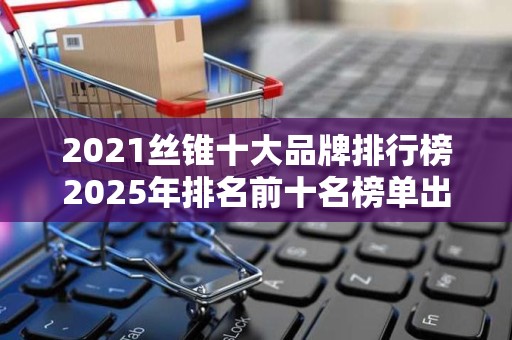 2021丝锥十大品牌排行榜2025年排名前十名榜单出炉