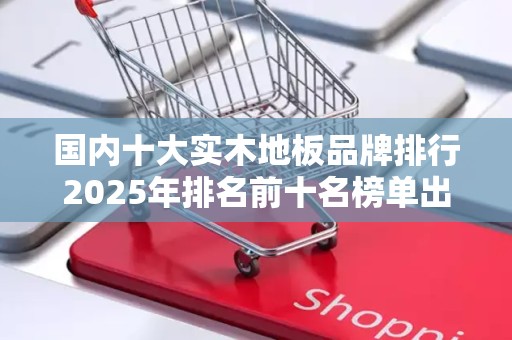 国内十大实木地板品牌排行2025年排名前十名榜单出炉