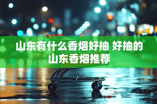 山东有什么香烟好抽 好抽的山东香烟推荐
