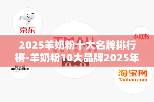 2025羊奶粉十大名牌排行榜-羊奶粉10大品牌2025年排名前十名榜单出炉