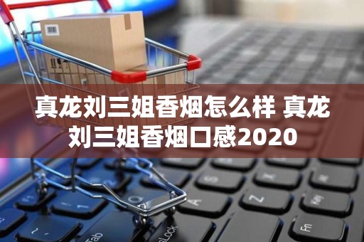 真龙刘三姐香烟怎么样 真龙刘三姐香烟口感2020