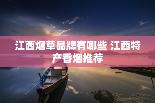 江西烟草品牌有哪些 江西特产香烟推荐