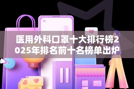 医用外科口罩十大排行榜2025年排名前十名榜单出炉