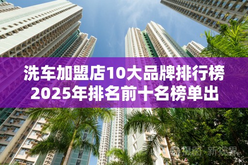 洗车加盟店10大品牌排行榜2025年排名前十名榜单出炉